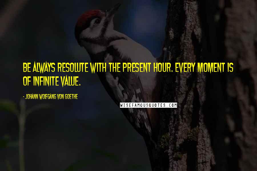 Johann Wolfgang Von Goethe Quotes: Be always resolute with the present hour. Every moment is of infinite value.