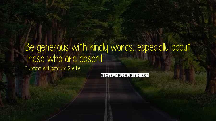 Johann Wolfgang Von Goethe Quotes: Be generous with kindly words, especially about those who are absent.