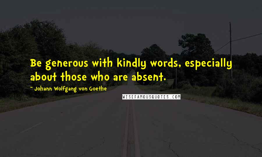 Johann Wolfgang Von Goethe Quotes: Be generous with kindly words, especially about those who are absent.