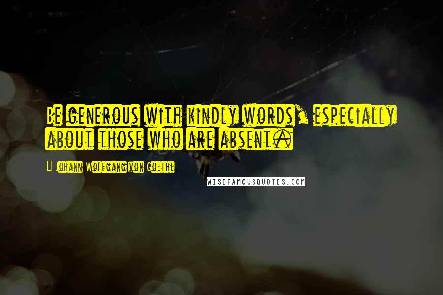 Johann Wolfgang Von Goethe Quotes: Be generous with kindly words, especially about those who are absent.