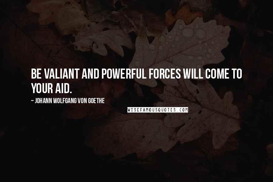 Johann Wolfgang Von Goethe Quotes: Be valiant and powerful forces will come to your aid.