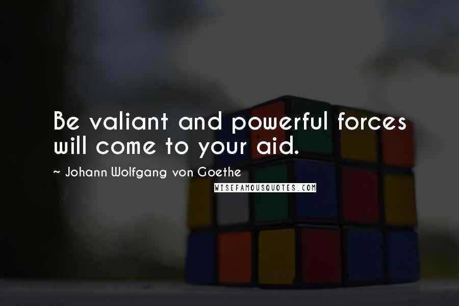 Johann Wolfgang Von Goethe Quotes: Be valiant and powerful forces will come to your aid.