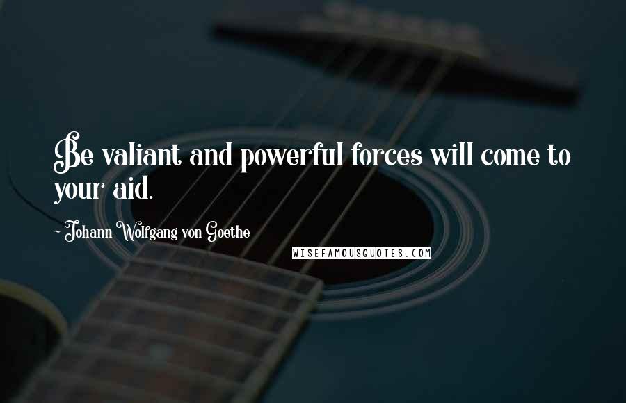 Johann Wolfgang Von Goethe Quotes: Be valiant and powerful forces will come to your aid.