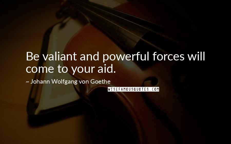 Johann Wolfgang Von Goethe Quotes: Be valiant and powerful forces will come to your aid.