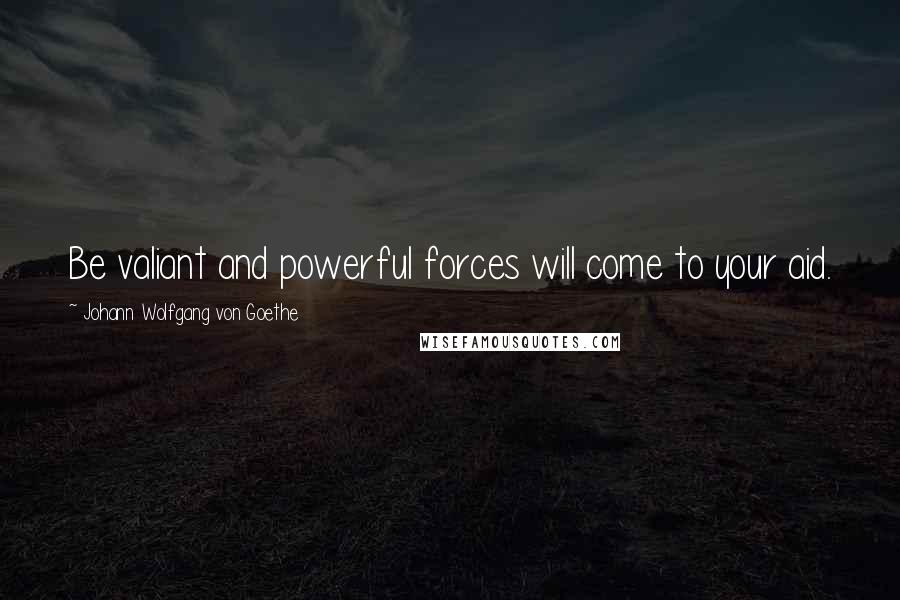 Johann Wolfgang Von Goethe Quotes: Be valiant and powerful forces will come to your aid.