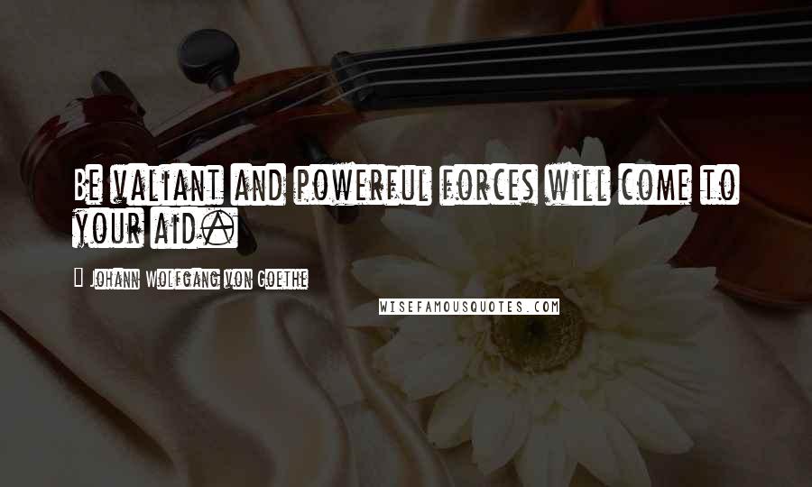 Johann Wolfgang Von Goethe Quotes: Be valiant and powerful forces will come to your aid.