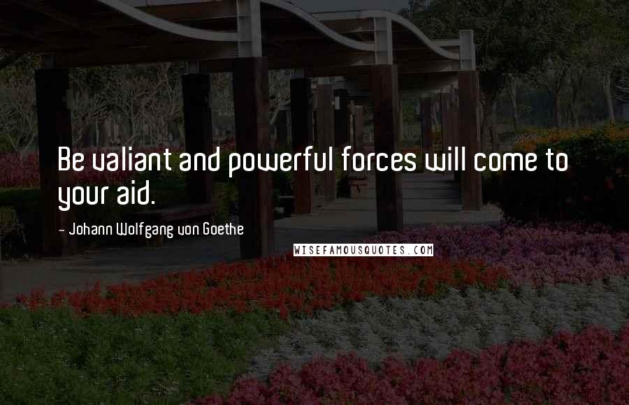 Johann Wolfgang Von Goethe Quotes: Be valiant and powerful forces will come to your aid.