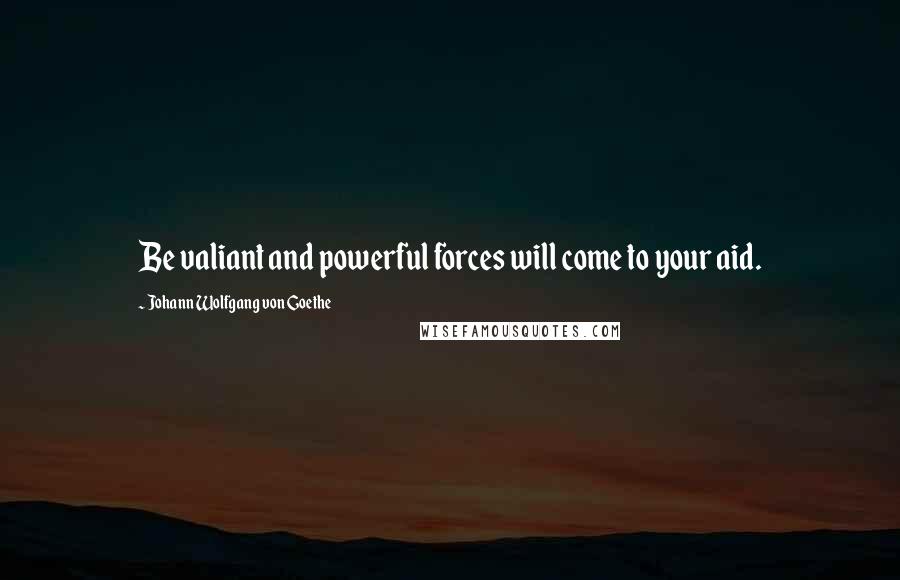 Johann Wolfgang Von Goethe Quotes: Be valiant and powerful forces will come to your aid.