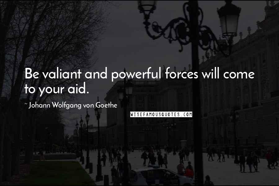 Johann Wolfgang Von Goethe Quotes: Be valiant and powerful forces will come to your aid.
