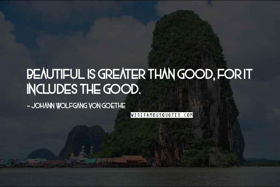 Johann Wolfgang Von Goethe Quotes: Beautiful is greater than Good, for it includes the Good.