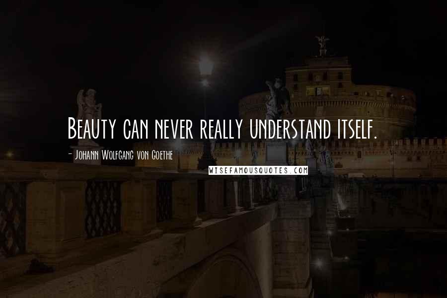 Johann Wolfgang Von Goethe Quotes: Beauty can never really understand itself.