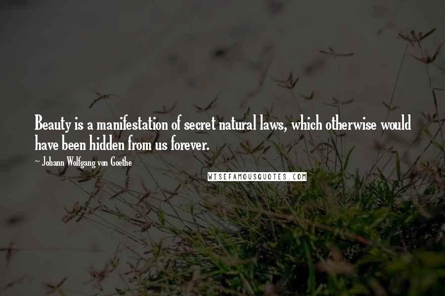 Johann Wolfgang Von Goethe Quotes: Beauty is a manifestation of secret natural laws, which otherwise would have been hidden from us forever.