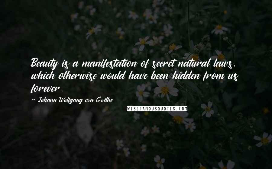 Johann Wolfgang Von Goethe Quotes: Beauty is a manifestation of secret natural laws, which otherwise would have been hidden from us forever.