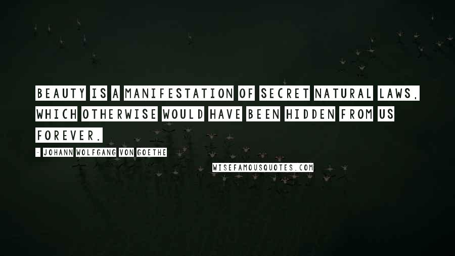 Johann Wolfgang Von Goethe Quotes: Beauty is a manifestation of secret natural laws, which otherwise would have been hidden from us forever.
