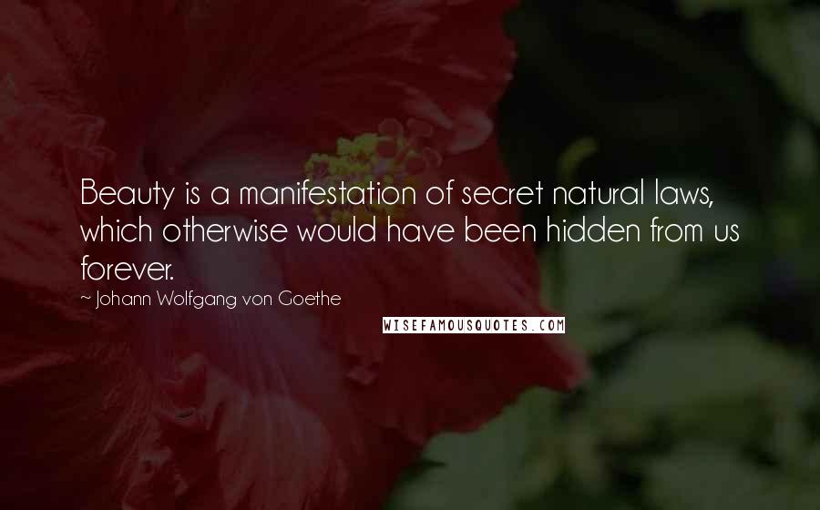 Johann Wolfgang Von Goethe Quotes: Beauty is a manifestation of secret natural laws, which otherwise would have been hidden from us forever.
