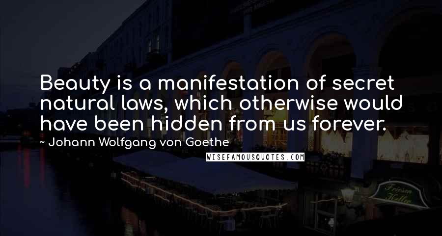 Johann Wolfgang Von Goethe Quotes: Beauty is a manifestation of secret natural laws, which otherwise would have been hidden from us forever.