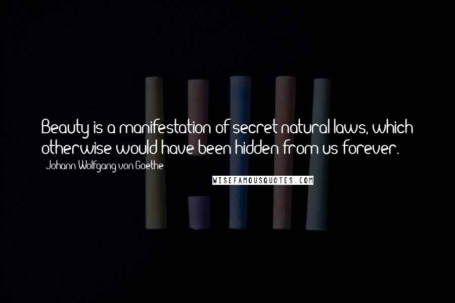 Johann Wolfgang Von Goethe Quotes: Beauty is a manifestation of secret natural laws, which otherwise would have been hidden from us forever.