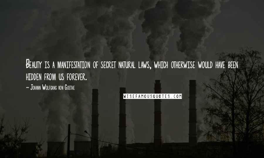 Johann Wolfgang Von Goethe Quotes: Beauty is a manifestation of secret natural laws, which otherwise would have been hidden from us forever.