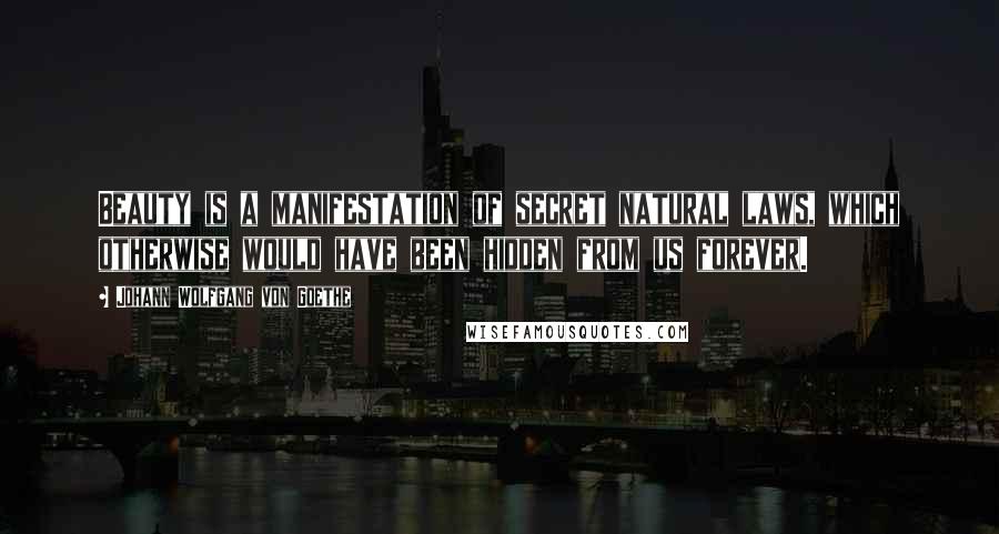 Johann Wolfgang Von Goethe Quotes: Beauty is a manifestation of secret natural laws, which otherwise would have been hidden from us forever.