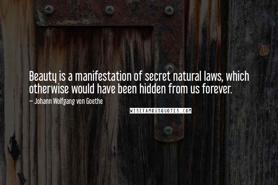 Johann Wolfgang Von Goethe Quotes: Beauty is a manifestation of secret natural laws, which otherwise would have been hidden from us forever.