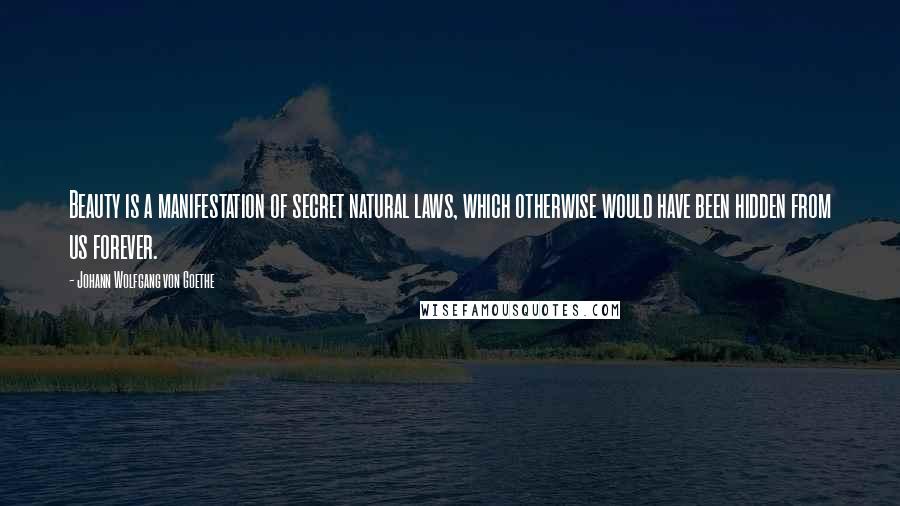 Johann Wolfgang Von Goethe Quotes: Beauty is a manifestation of secret natural laws, which otherwise would have been hidden from us forever.