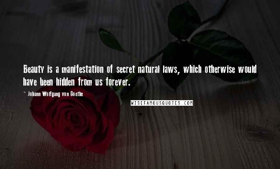 Johann Wolfgang Von Goethe Quotes: Beauty is a manifestation of secret natural laws, which otherwise would have been hidden from us forever.