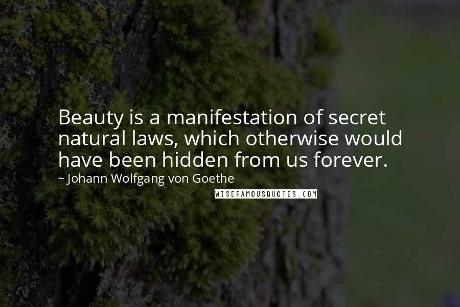Johann Wolfgang Von Goethe Quotes: Beauty is a manifestation of secret natural laws, which otherwise would have been hidden from us forever.