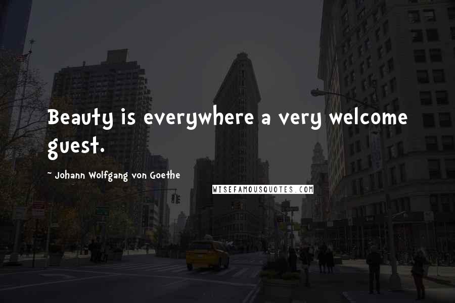 Johann Wolfgang Von Goethe Quotes: Beauty is everywhere a very welcome guest.