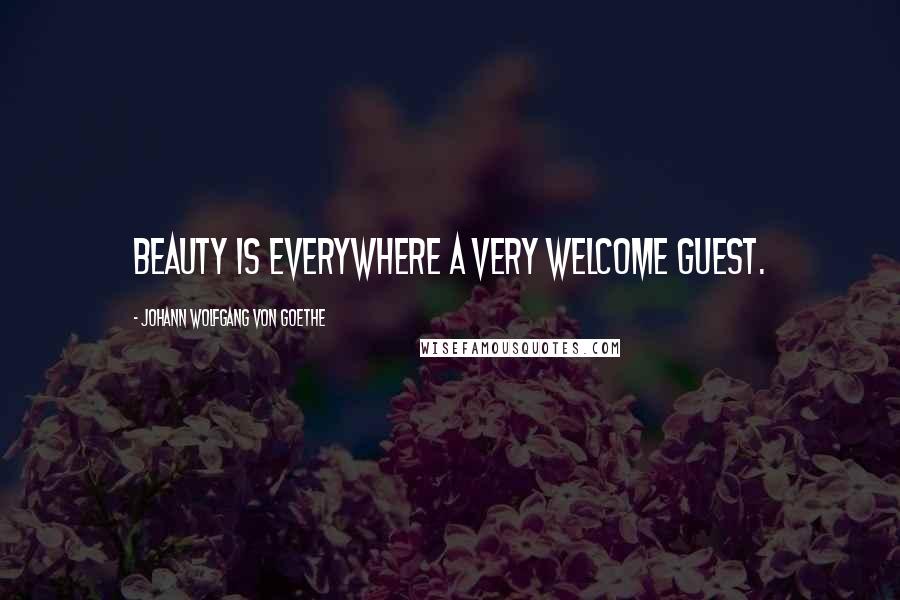 Johann Wolfgang Von Goethe Quotes: Beauty is everywhere a very welcome guest.