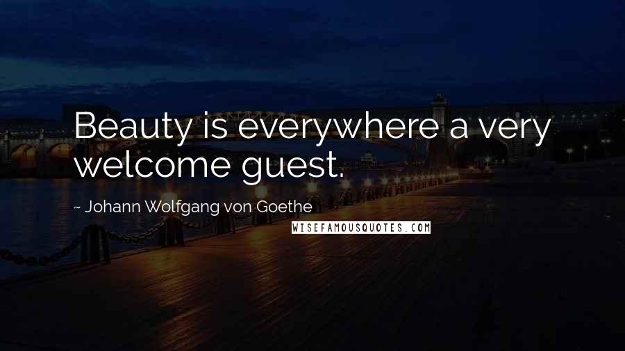 Johann Wolfgang Von Goethe Quotes: Beauty is everywhere a very welcome guest.