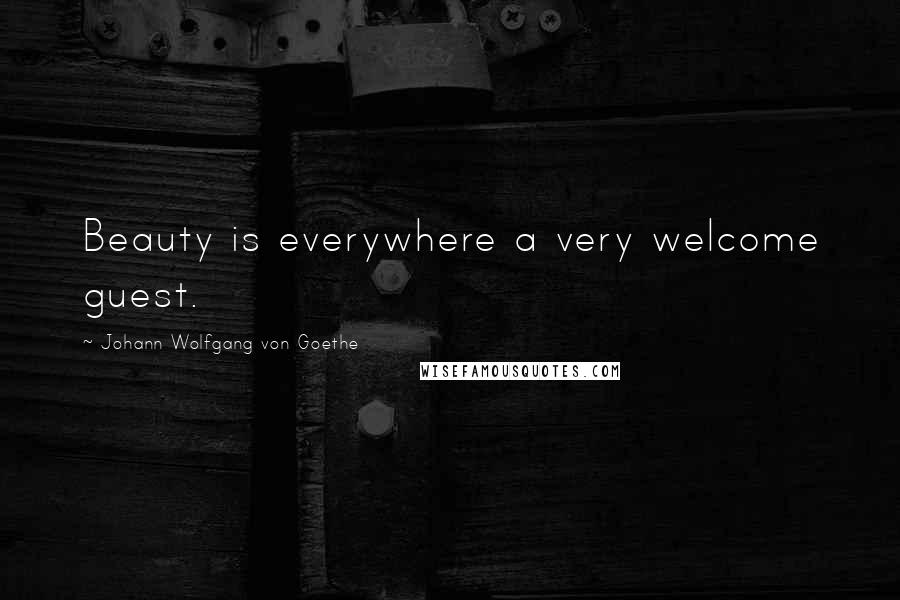 Johann Wolfgang Von Goethe Quotes: Beauty is everywhere a very welcome guest.