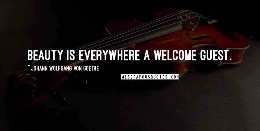 Johann Wolfgang Von Goethe Quotes: Beauty is everywhere a welcome guest.