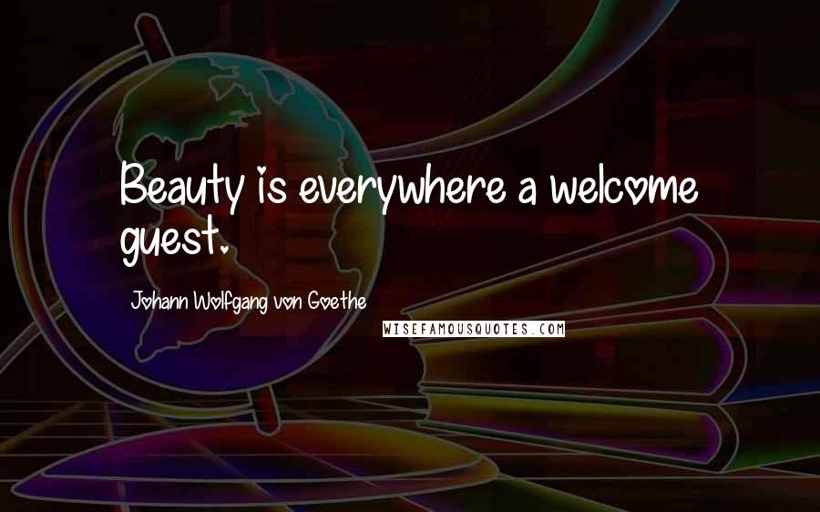 Johann Wolfgang Von Goethe Quotes: Beauty is everywhere a welcome guest.