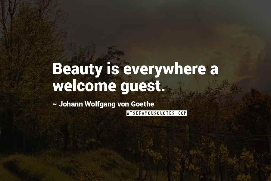 Johann Wolfgang Von Goethe Quotes: Beauty is everywhere a welcome guest.