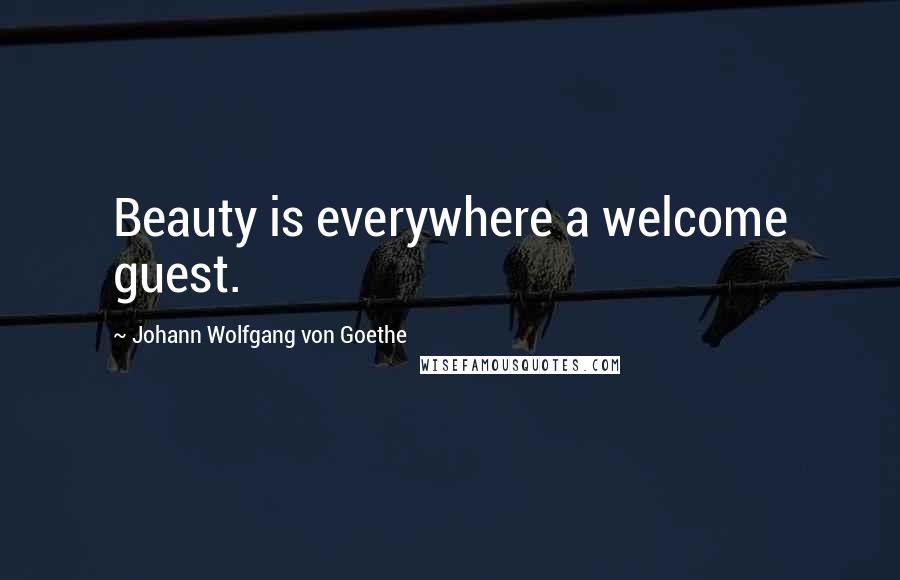 Johann Wolfgang Von Goethe Quotes: Beauty is everywhere a welcome guest.