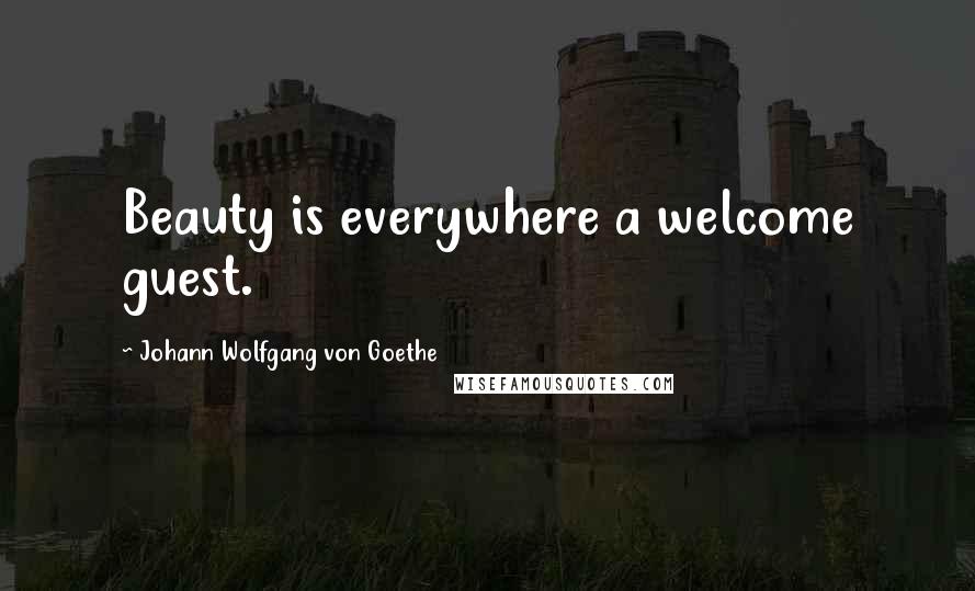 Johann Wolfgang Von Goethe Quotes: Beauty is everywhere a welcome guest.