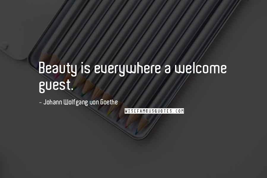 Johann Wolfgang Von Goethe Quotes: Beauty is everywhere a welcome guest.