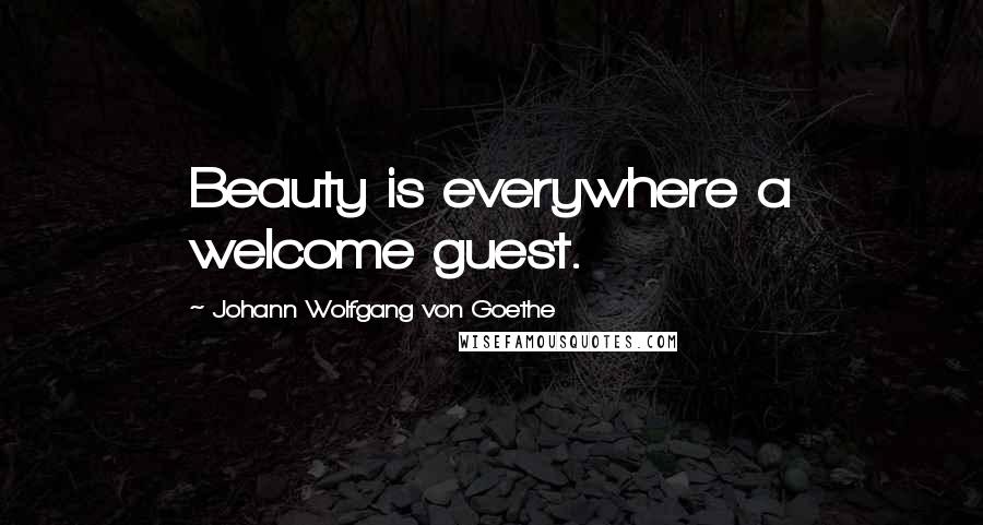 Johann Wolfgang Von Goethe Quotes: Beauty is everywhere a welcome guest.