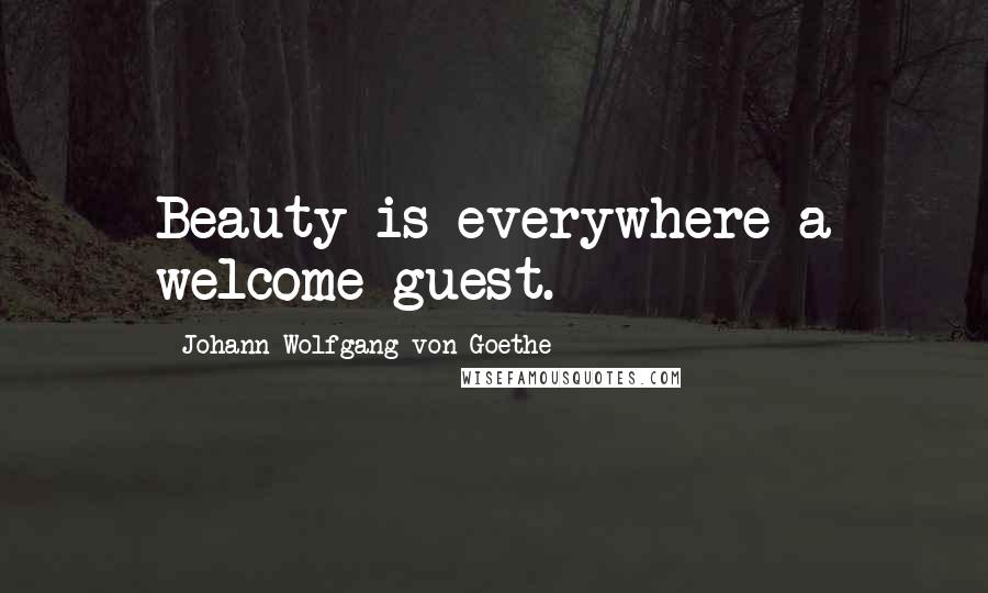 Johann Wolfgang Von Goethe Quotes: Beauty is everywhere a welcome guest.