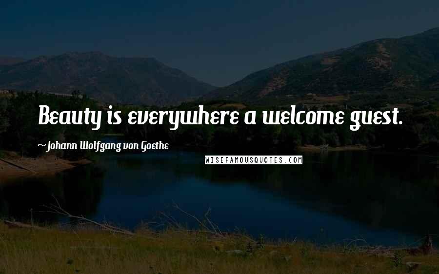 Johann Wolfgang Von Goethe Quotes: Beauty is everywhere a welcome guest.