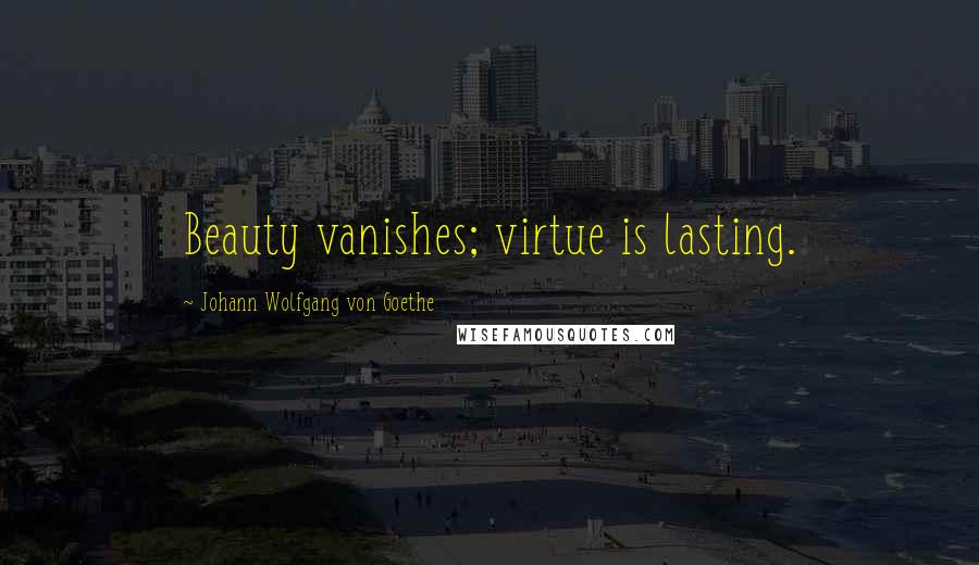 Johann Wolfgang Von Goethe Quotes: Beauty vanishes; virtue is lasting.