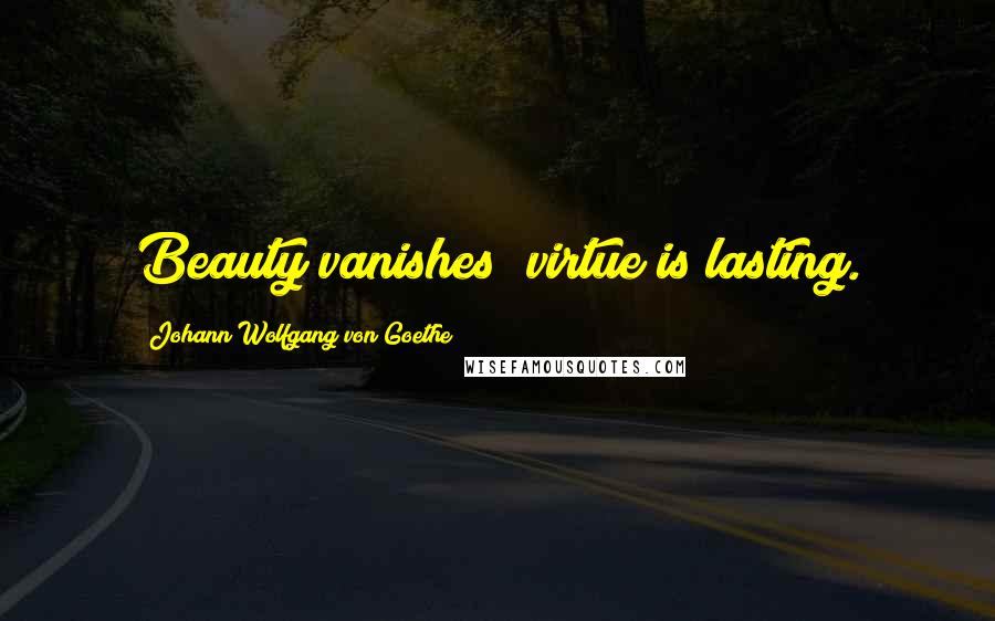 Johann Wolfgang Von Goethe Quotes: Beauty vanishes; virtue is lasting.