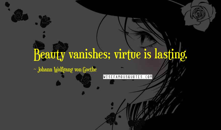 Johann Wolfgang Von Goethe Quotes: Beauty vanishes; virtue is lasting.