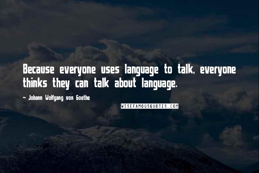 Johann Wolfgang Von Goethe Quotes: Because everyone uses language to talk, everyone thinks they can talk about language.