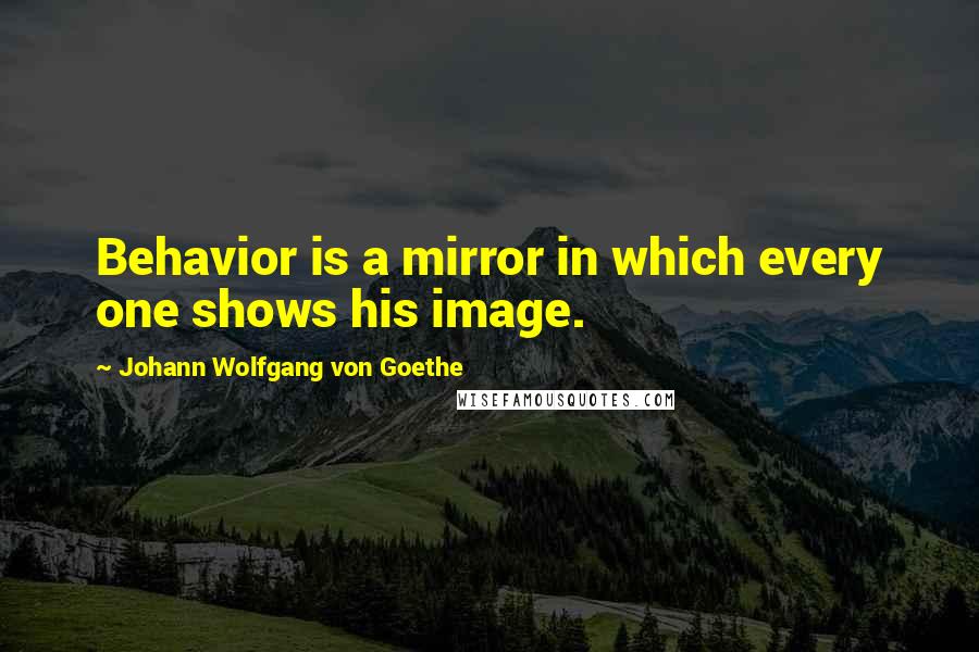 Johann Wolfgang Von Goethe Quotes: Behavior is a mirror in which every one shows his image.