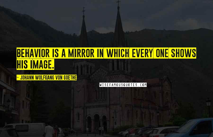 Johann Wolfgang Von Goethe Quotes: Behavior is a mirror in which every one shows his image.