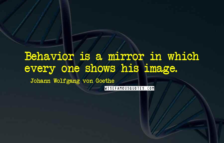 Johann Wolfgang Von Goethe Quotes: Behavior is a mirror in which every one shows his image.