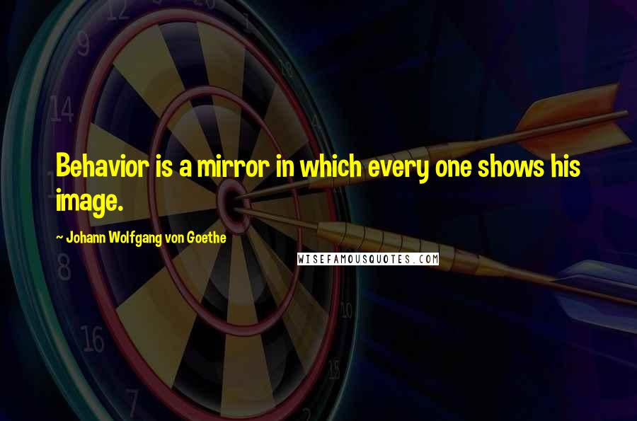 Johann Wolfgang Von Goethe Quotes: Behavior is a mirror in which every one shows his image.