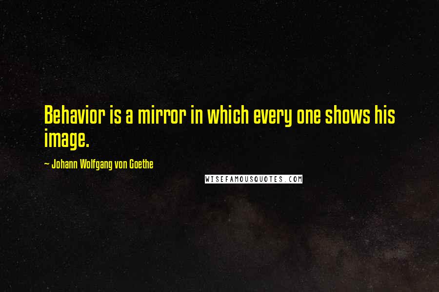Johann Wolfgang Von Goethe Quotes: Behavior is a mirror in which every one shows his image.