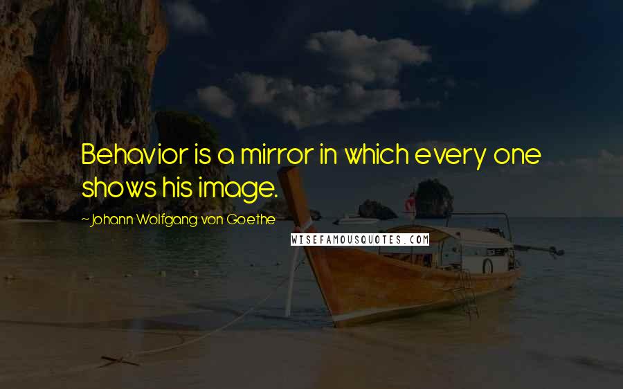 Johann Wolfgang Von Goethe Quotes: Behavior is a mirror in which every one shows his image.